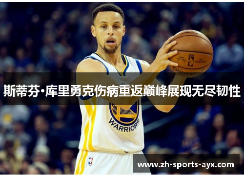 斯蒂芬·库里勇克伤病重返巅峰展现无尽韧性 斯蒂芬·库里勇克伤病重返巅峰展现无尽韧性