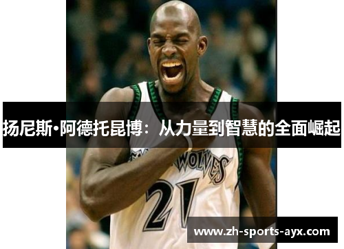 扬尼斯·阿德托昆博:从力量到智慧的全面崛起 扬尼斯·阿德托昆博:从力量到智慧的全面崛起