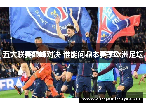 五大联赛巅峰对决 谁能问鼎本赛季欧洲足坛 五大联赛巅峰对决 谁能问鼎本赛季欧洲足坛