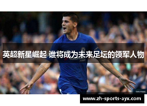 英超新星崛起 谁将成为未来足坛的领军人物 英超新星崛起 谁将成为未来足坛的领军人物