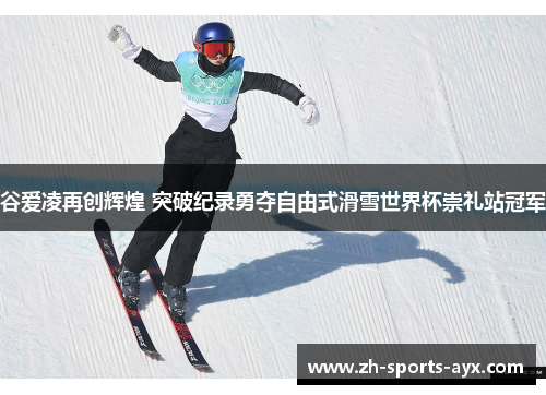谷爱凌再创辉煌 突破纪录勇夺自由式滑雪世界杯崇礼站冠军 谷爱凌再创辉煌 突破纪录勇夺自由式滑雪世界杯崇礼站冠军