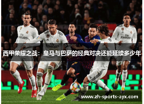 西甲荣耀之战：皇马与巴萨的经典对决还能延续多少年