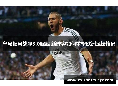 皇马银河战舰3.0崛起 新阵容如何重塑欧洲足坛格局 皇马银河战舰3.0崛起 新阵容如何重塑欧洲足坛格局