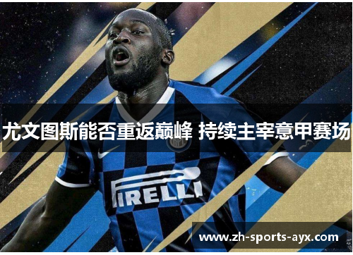 尤文图斯能否重返巅峰 持续主宰意甲赛场 尤文图斯能否重返巅峰 持续主宰意甲赛场