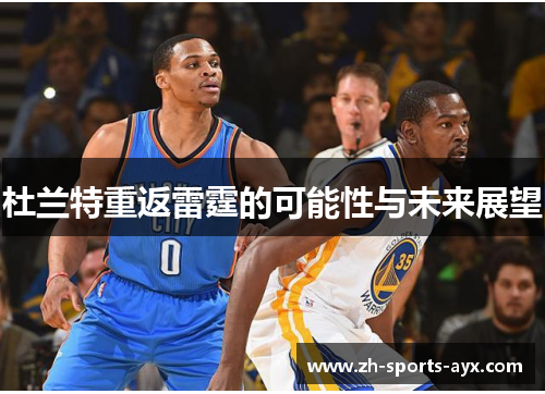 杜兰特重返雷霆的可能性与未来展望 杜兰特重返雷霆的可能性与未来展望