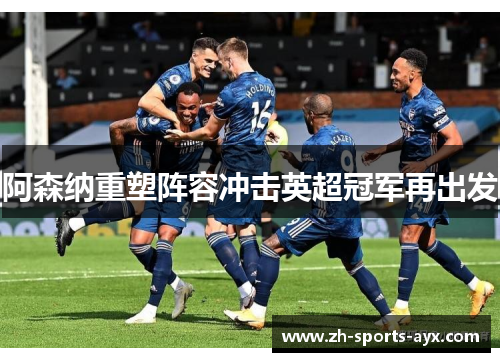阿森纳重塑阵容冲击英超冠军再出发 阿森纳重塑阵容冲击英超冠军再出发
