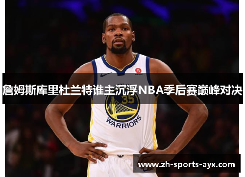 詹姆斯库里杜兰特谁主沉浮NBA季后赛巅峰对决 詹姆斯库里杜兰特谁主沉浮NBA季后赛巅峰对决