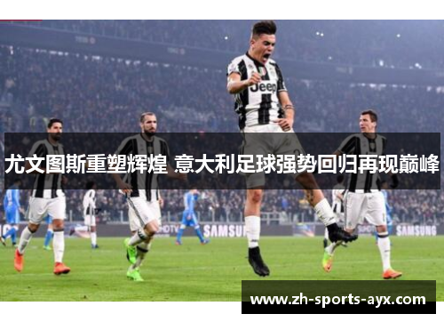 尤文图斯重塑辉煌 意大利足球强势回归再现巅峰