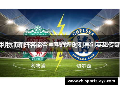 利物浦新阵容能否重塑辉煌时刻再创英超传奇