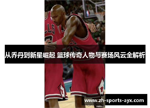 从乔丹到新星崛起 篮球传奇人物与赛场风云全解析