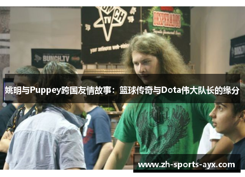 姚明与Puppey跨国友情故事：篮球传奇与Dota伟大队长的缘分