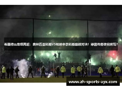 希腊德比烽烟再起：奥林匹亚科斯VS帕纳辛奈科斯巅峰对决！绿茵传奇谁将续写？