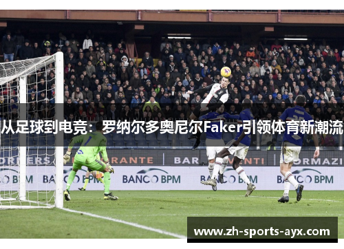 从足球到电竞:罗纳尔多奥尼尔Faker引领体育新潮流 从足球到电竞:罗纳尔多奥尼尔Faker引领体育新潮流