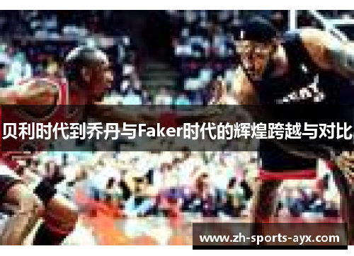 贝利时代到乔丹与Faker时代的辉煌跨越与对比