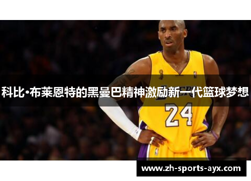 科比·布莱恩特的黑曼巴精神激励新一代篮球梦想 科比·布莱恩特的黑曼巴精神激励新一代篮球梦想