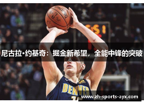 尼古拉·约基奇:掘金新希望,全能中锋的突破 尼古拉·约基奇:掘金新希望,全能中锋的突破