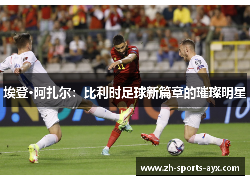 埃登·阿扎尔：比利时足球新篇章的璀璨明星