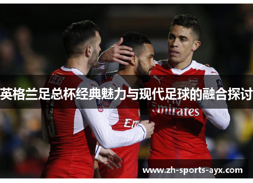 英格兰足总杯经典魅力与现代足球的融合探讨