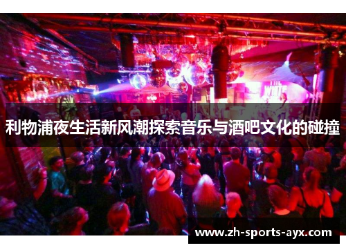 利物浦夜生活新风潮探索音乐与酒吧文化的碰撞