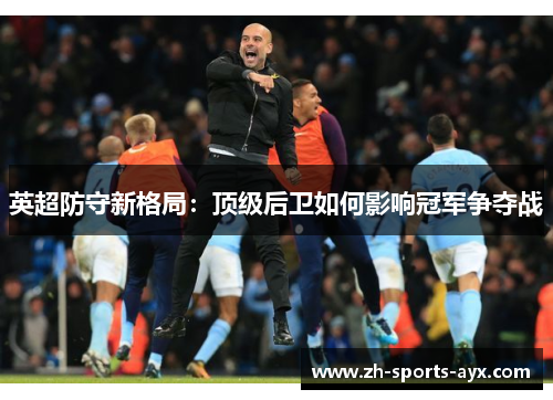 英超防守新格局:顶级后卫如何影响冠军争夺战 英超防守新格局:顶级后卫如何影响冠军争夺战