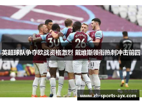 英超球队争夺欧战资格激烈 戴维斯领衔热刺冲击前四
