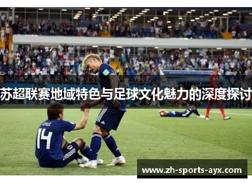 苏超联赛地域特色与足球文化魅力的深度探讨 苏超联赛地域特色与足球文化魅力的深度探讨