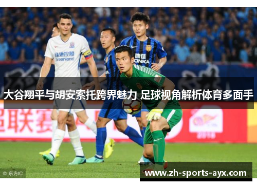 大谷翔平与胡安索托跨界魅力 足球视角解析体育多面手 大谷翔平与胡安索托跨界魅力 足球视角解析体育多面手