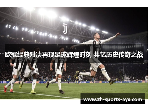 欧冠经典对决再现足球辉煌时刻 共忆历史传奇之战 欧冠经典对决再现足球辉煌时刻 共忆历史传奇之战