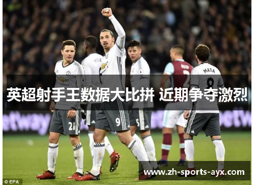 英超射手王数据大比拼 近期争夺激烈